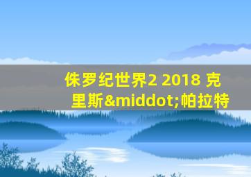 侏罗纪世界2 2018 克里斯·帕拉特